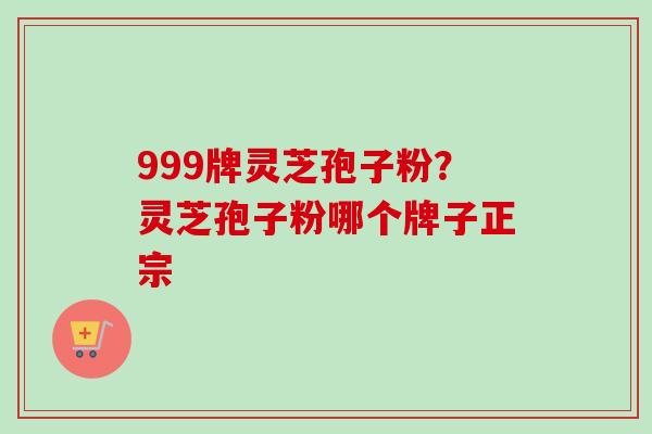 999牌灵芝孢子粉？灵芝孢子粉哪个牌子正宗-第1张图片-卓越灵芝孢子粉