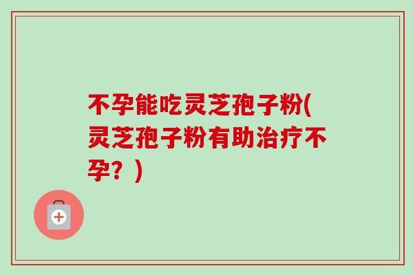 不孕能吃灵芝孢子粉(灵芝孢子粉有助治疗不孕？)-第1张图片-卓越灵芝孢子粉