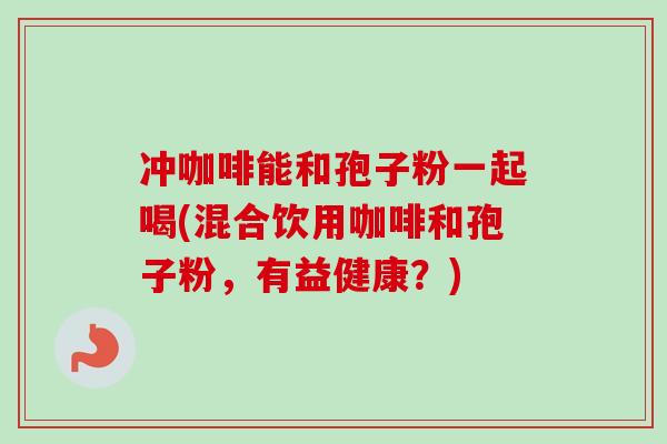 冲咖啡能和孢子粉一起喝(混合饮用咖啡和孢子粉,有益健康?)-第1张图片-卓越灵芝孢子粉 冲咖啡能和孢子粉一起喝(混合饮用咖啡和孢子粉,有益健康?)-第1张图片-卓越灵芝孢子粉