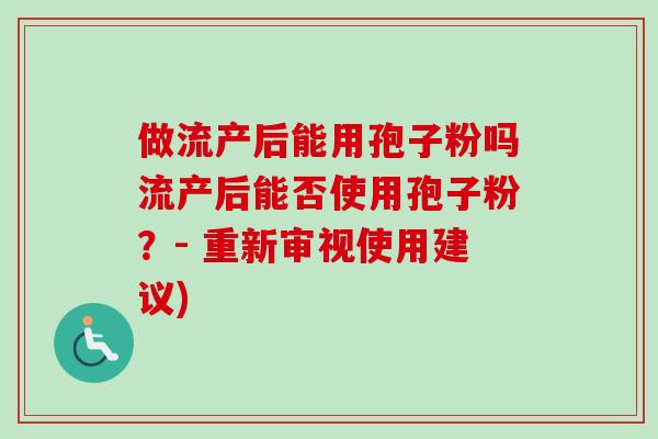 做流产后能用孢子粉吗流产后能否使用孢子粉？- 重新审视使用建议)-第1张图片-卓越灵芝孢子粉