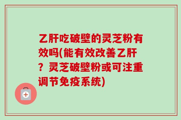 乙肝吃破壁的灵芝粉有效吗(能有效改善乙肝？灵芝破壁粉或可注重调节免疫系统)-第1张图片-卓越灵芝孢子粉