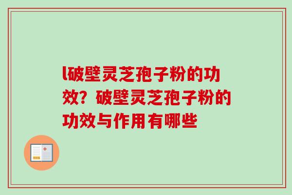 l破壁灵芝孢子粉的功效?破壁灵芝孢子粉的功效与作用有哪些-第1张图片-卓越灵芝孢子粉 l破壁灵芝孢子粉的功效?破壁灵芝孢子粉的功效与作用有哪些-第1张图片-卓越灵芝孢子粉