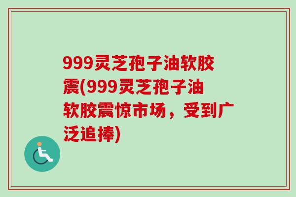 999灵芝孢子油软胶震(999灵芝孢子油软胶震惊市场,受到广泛追捧)-第1张图片-卓越灵芝孢子粉 999灵芝孢子油软胶震(999灵芝孢子油软胶震惊市场,受到广泛追捧)-第1张图片-卓越灵芝孢子粉