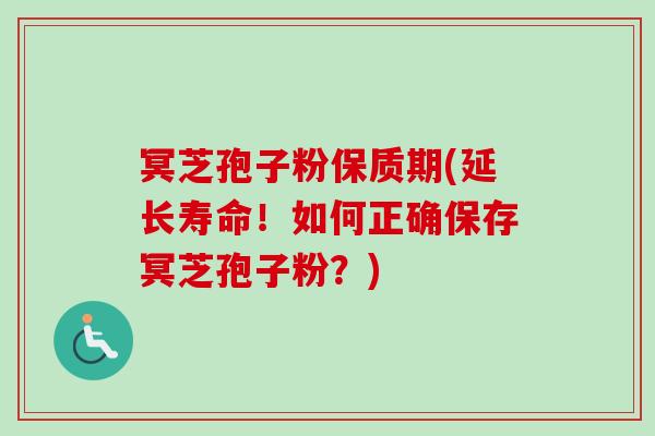 冥芝孢子粉保质期(延长寿命!如何正确保存冥芝孢子粉?)-第1张图片-卓越灵芝孢子粉 冥芝孢子粉保质期(延长寿命!如何正确保存冥芝孢子粉?)-第1张图片-卓越灵芝孢子粉