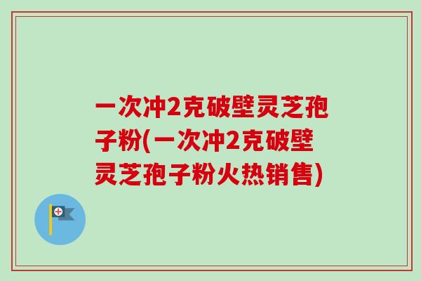 一次冲2克破壁灵芝孢子粉(一次冲2克破壁灵芝孢子粉火热销售)-第1张图片-卓越灵芝孢子粉