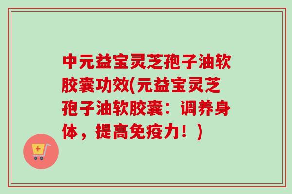中元益宝灵芝孢子油软胶囊功效(元益宝灵芝孢子油软胶囊:调养身体,提高免疫力!)-第1张图片-卓越灵芝孢子粉 中元益宝灵芝孢子油软胶囊功效(元益宝灵芝孢子油软胶囊:调养身体,提高免疫力!)-第1张图片-卓越灵芝孢子粉