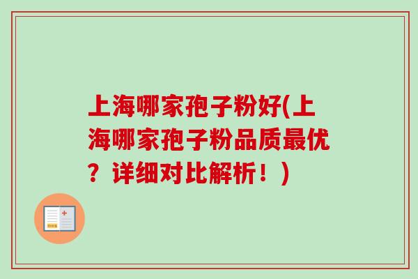 上海哪家孢子粉好(上海哪家孢子粉品质最优?详细对比解析!)-第1张图片-卓越灵芝孢子粉 上海哪家孢子粉好(上海哪家孢子粉品质最优?详细对比解析!)-第1张图片-卓越灵芝孢子粉