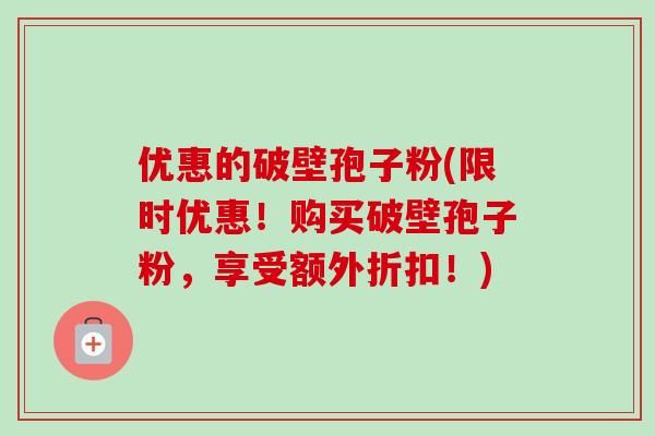 优惠的破壁孢子粉(限时优惠！购买破壁孢子粉，享受额外折扣！)-第1张图片-卓越灵芝孢子粉