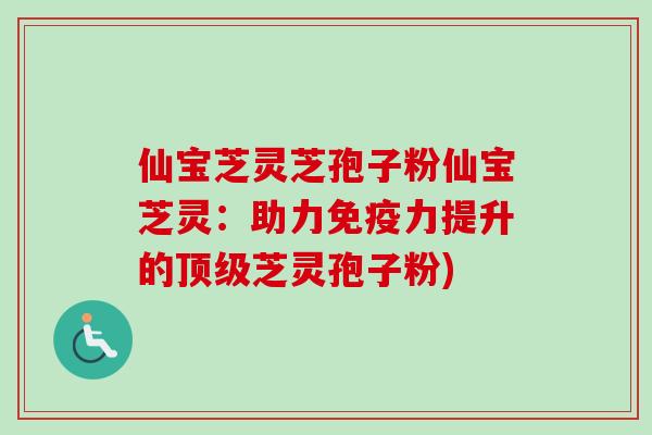 仙宝芝灵芝孢子粉仙宝芝灵:助力免疫力提升的顶级芝灵孢子粉)-第1张图片-卓越灵芝孢子粉 仙宝芝灵芝孢子粉仙宝芝灵:助力免疫力提升的顶级芝灵孢子粉)-第1张图片-卓越灵芝孢子粉
