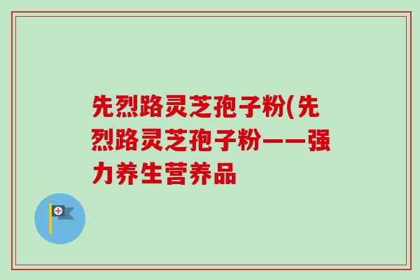 先烈路灵芝孢子粉(先烈路灵芝孢子粉——强力养生营养品-第1张图片-卓越灵芝孢子粉