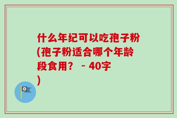 什么年纪可以吃孢子粉(孢子粉适合哪个年龄段食用？ - 40字)-第1张图片-卓越灵芝孢子粉