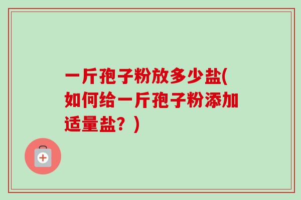 一斤孢子粉放多少盐(如何给一斤孢子粉添加适量盐?)-第1张图片-卓越灵芝孢子粉 一斤孢子粉放多少盐(如何给一斤孢子粉添加适量盐?)-第1张图片-卓越灵芝孢子粉