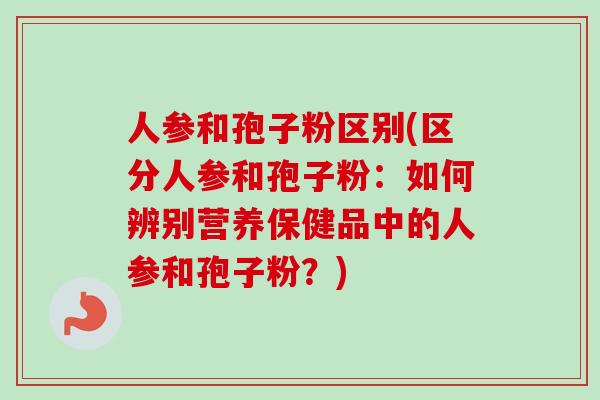 人参和孢子粉区别(区分人参和孢子粉：如何辨别营养保健品中的人参和孢子粉？)-第1张图片-卓越灵芝孢子粉