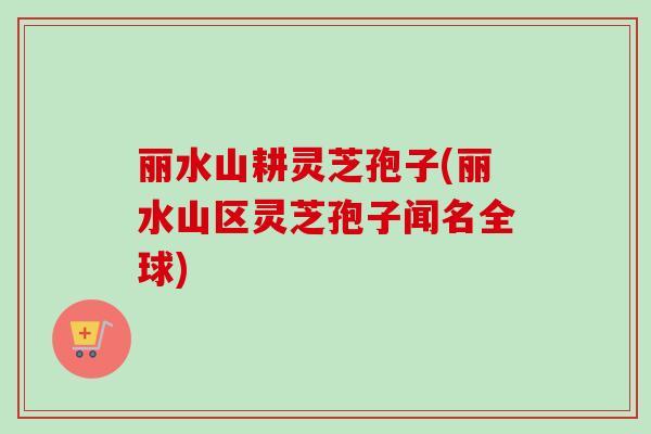 丽水山耕灵芝孢子(丽水山区灵芝孢子闻名全球)-第1张图片-卓越灵芝孢子粉 丽水山耕灵芝孢子(丽水山区灵芝孢子闻名全球)-第1张图片-卓越灵芝孢子粉