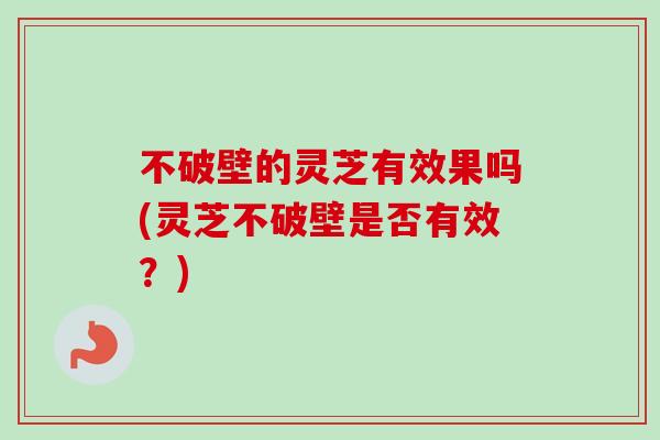 不破壁的灵芝有效果吗(灵芝不破壁是否有效?)-第1张图片-卓越灵芝孢子粉 不破壁的灵芝有效果吗(灵芝不破壁是否有效?)-第1张图片-卓越灵芝孢子粉