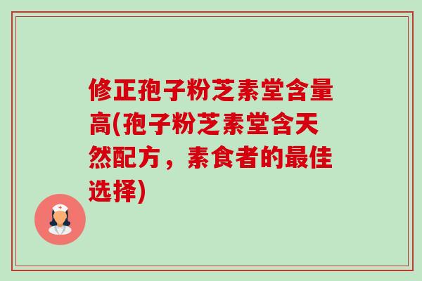 修正孢子粉芝素堂含量高(孢子粉芝素堂含天然配方，素食者的最佳选择)-第1张图片-卓越灵芝孢子粉