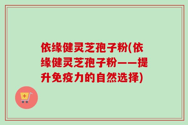 依缘健灵芝孢子粉(依缘健灵芝孢子粉——提升免疫力的自然选择)-第1张图片-卓越灵芝孢子粉