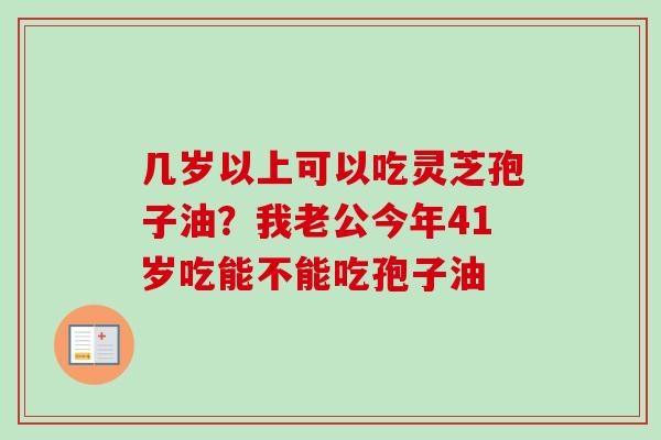 几岁以上可以吃灵芝孢子油？我老公今年41岁吃能不能吃孢子油-第1张图片-卓越灵芝孢子粉