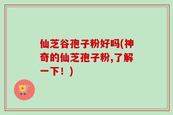 仙芝谷孢子粉好吗(神奇的仙芝孢子粉,了解一下!)-第1张图片-卓越灵芝孢子粉 仙芝谷孢子粉好吗(神奇的仙芝孢子粉,了解一下!)-第1张图片-卓越灵芝孢子粉