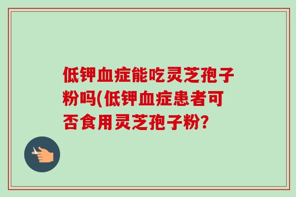 低钾血症能吃灵芝孢子粉吗(低钾血症患者可否食用灵芝孢子粉?-第1张图片-卓越灵芝孢子粉 低钾血症能吃灵芝孢子粉吗(低钾血症患者可否食用灵芝孢子粉?-第1张图片-卓越灵芝孢子粉
