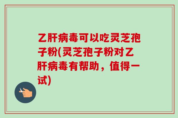 乙肝病毒可以吃灵芝孢子粉(灵芝孢子粉对乙肝病毒有帮助，值得一试)-第1张图片-卓越灵芝孢子粉