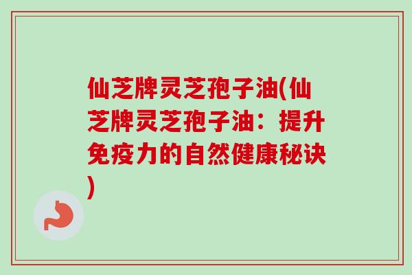 仙芝牌灵芝孢子油(仙芝牌灵芝孢子油:提升免疫力的自然健康秘诀)-第1张图片-卓越灵芝孢子粉 仙芝牌灵芝孢子油(仙芝牌灵芝孢子油:提升免疫力的自然健康秘诀)-第1张图片-卓越灵芝孢子粉