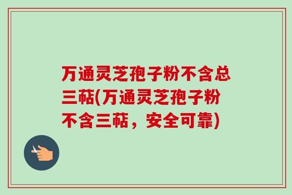 万通灵芝孢子粉不含总三萜(万通灵芝孢子粉不含三萜,安全可靠)-第1张图片-卓越灵芝孢子粉 万通灵芝孢子粉不含总三萜(万通灵芝孢子粉不含三萜,安全可靠)-第1张图片-卓越灵芝孢子粉