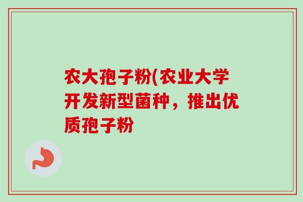 农大孢子粉(农业大学开发新型菌种,推出优质孢子粉-第1张图片-卓越灵芝孢子粉 农大孢子粉(农业大学开发新型菌种,推出优质孢子粉-第1张图片-卓越灵芝孢子粉