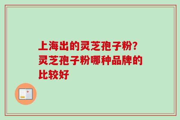上海出的灵芝孢子粉?灵芝孢子粉哪种品牌的比较好-第1张图片-卓越灵芝孢子粉 上海出的灵芝孢子粉?灵芝孢子粉哪种品牌的比较好-第1张图片-卓越灵芝孢子粉