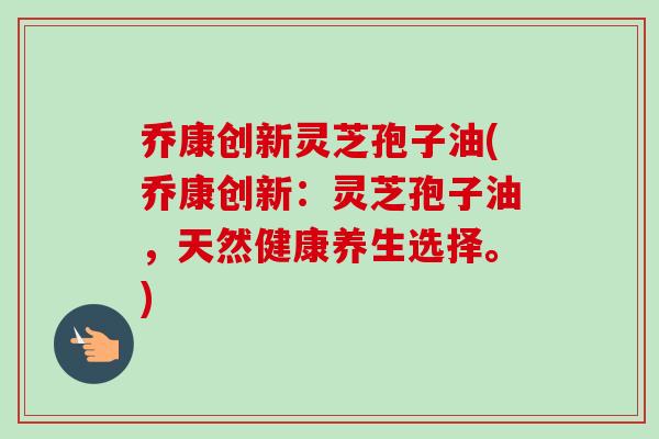 乔康创新灵芝孢子油(乔康创新：灵芝孢子油，天然健康养生选择。)-第1张图片-卓越灵芝孢子粉