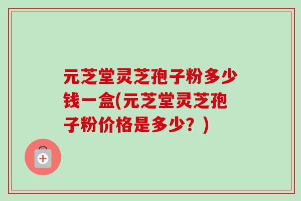 元芝堂灵芝孢子粉多少钱一盒(元芝堂灵芝孢子粉价格是多少?)-第1张图片-卓越灵芝孢子粉 元芝堂灵芝孢子粉多少钱一盒(元芝堂灵芝孢子粉价格是多少?)-第1张图片-卓越灵芝孢子粉