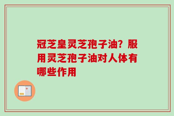 冠芝皇灵芝孢子油？服用灵芝孢子油对人体有哪些作用-第1张图片-卓越灵芝孢子粉