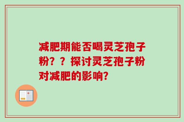 减肥期能否喝灵芝孢子粉??探讨灵芝孢子粉对减肥的影响?-第1张图片-卓越灵芝孢子粉 减肥期能否喝灵芝孢子粉??探讨灵芝孢子粉对减肥的影响?-第1张图片-卓越灵芝孢子粉