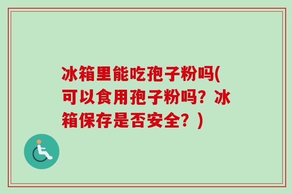 冰箱里能吃孢子粉吗(可以食用孢子粉吗？冰箱保存是否安全？)-第1张图片-卓越灵芝孢子粉