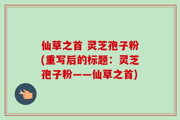 仙草之首 灵芝孢子粉(重写后的标题:灵芝孢子粉——仙草之首)-第1张图片-卓越灵芝孢子粉 仙草之首 灵芝孢子粉(重写后的标题:灵芝孢子粉——仙草之首)-第1张图片-卓越灵芝孢子粉