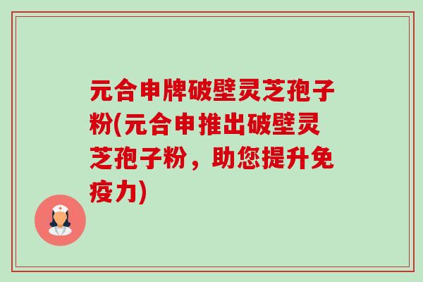 元合申牌破壁灵芝孢子粉(元合申推出破壁灵芝孢子粉,助您提升免疫力)-第1张图片-卓越灵芝孢子粉 元合申牌破壁灵芝孢子粉(元合申推出破壁灵芝孢子粉,助您提升免疫力)-第1张图片-卓越灵芝孢子粉