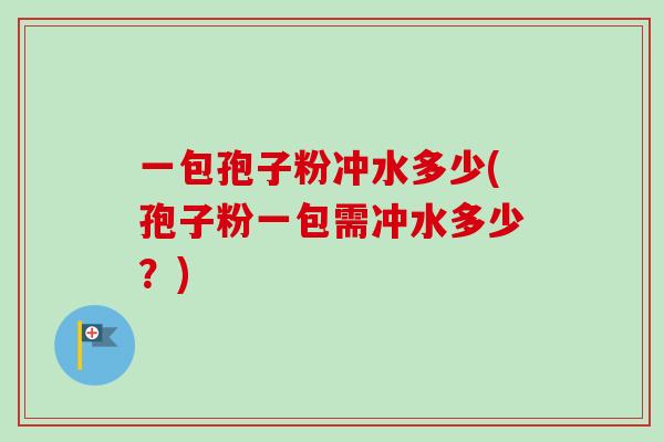 一包孢子粉冲水多少(孢子粉一包需冲水多少?)-第1张图片-卓越灵芝孢子粉 一包孢子粉冲水多少(孢子粉一包需冲水多少?)-第1张图片-卓越灵芝孢子粉