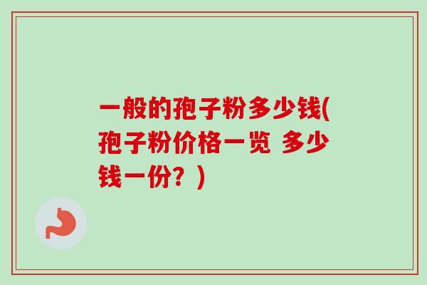 一般的孢子粉多少钱(孢子粉价格一览 多少钱一份？)-第1张图片-卓越灵芝孢子粉