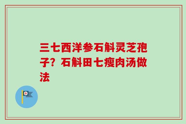 三七西洋参石斛灵芝孢子？石斛田七瘦肉汤做法-第1张图片-卓越灵芝孢子粉