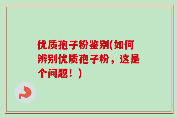 优质孢子粉鉴别(如何辨别优质孢子粉,这是个问题!)-第1张图片-卓越灵芝孢子粉 优质孢子粉鉴别(如何辨别优质孢子粉,这是个问题!)-第1张图片-卓越灵芝孢子粉