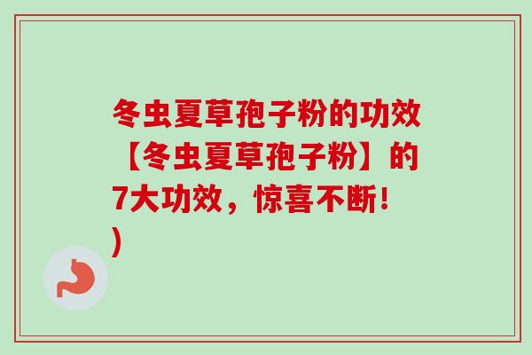 冬虫夏草孢子粉的功效【冬虫夏草孢子粉】的7大功效,惊喜不断!)-第1张图片-卓越灵芝孢子粉 冬虫夏草孢子粉的功效【冬虫夏草孢子粉】的7大功效,惊喜不断!)-第1张图片-卓越灵芝孢子粉