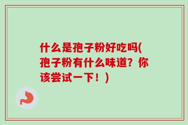 什么是孢子粉好吃吗(孢子粉有什么味道?你该尝试一下!)-第1张图片-卓越灵芝孢子粉 什么是孢子粉好吃吗(孢子粉有什么味道?你该尝试一下!)-第1张图片-卓越灵芝孢子粉