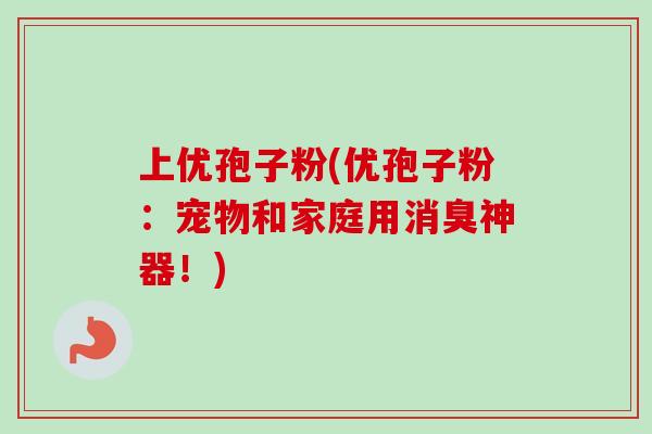 上优孢子粉(优孢子粉:宠物和家庭用消臭神器!)-第1张图片-卓越灵芝孢子粉 上优孢子粉(优孢子粉:宠物和家庭用消臭神器!)-第1张图片-卓越灵芝孢子粉