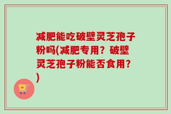 减肥能吃破壁灵芝孢子粉吗(减肥专用？破壁灵芝孢子粉能否食用？)-第1张图片-卓越灵芝孢子粉