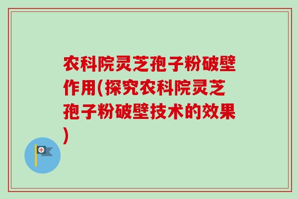 农科院灵芝孢子粉破壁作用(探究农科院灵芝孢子粉破壁技术的效果)-第1张图片-卓越灵芝孢子粉 农科院灵芝孢子粉破壁作用(探究农科院灵芝孢子粉破壁技术的效果)-第1张图片-卓越灵芝孢子粉
