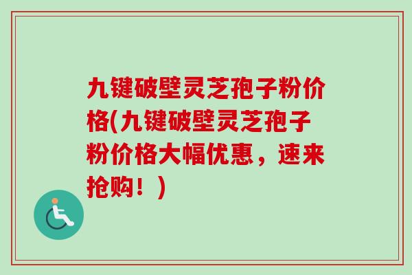 九键破壁灵芝孢子粉价格(九键破壁灵芝孢子粉价格大幅优惠，速来抢购！)-第1张图片-卓越灵芝孢子粉
