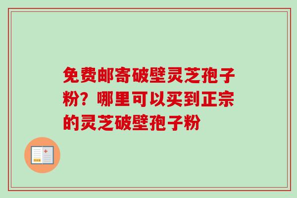 免费邮寄破壁灵芝孢子粉?哪里可以买到正宗的灵芝破壁孢子粉-第1张图片-卓越灵芝孢子粉 免费邮寄破壁灵芝孢子粉?哪里可以买到正宗的灵芝破壁孢子粉-第1张图片-卓越灵芝孢子粉