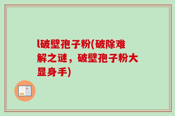 l破壁孢子粉(破除难解之谜,破壁孢子粉大显身手)-第1张图片-卓越灵芝孢子粉 l破壁孢子粉(破除难解之谜,破壁孢子粉大显身手)-第1张图片-卓越灵芝孢子粉