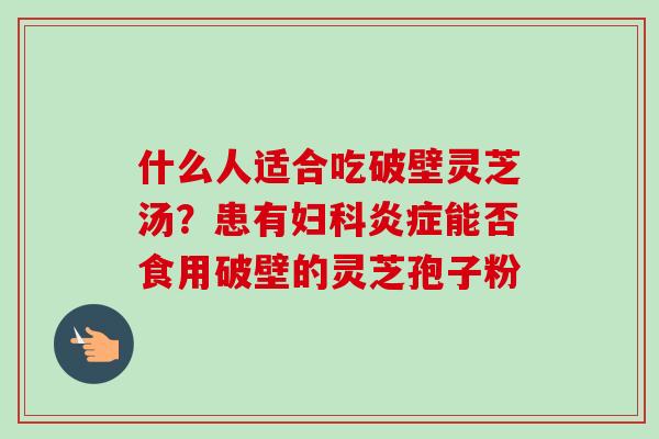 什么人适合吃破壁灵芝汤？患有妇科炎症能否食用破壁的灵芝孢子粉-第1张图片-卓越灵芝孢子粉