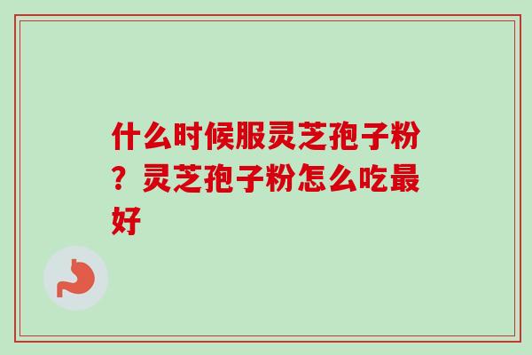 什么时候服灵芝孢子粉?灵芝孢子粉怎么吃最好-第1张图片-卓越灵芝孢子粉 什么时候服灵芝孢子粉?灵芝孢子粉怎么吃最好-第1张图片-卓越灵芝孢子粉